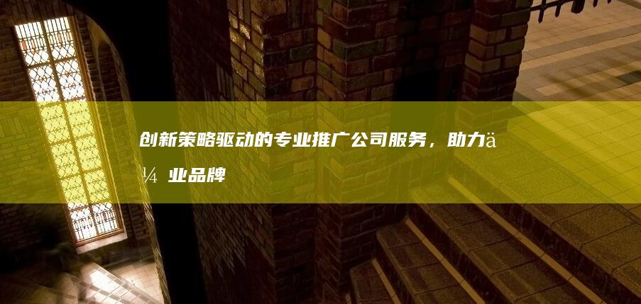 创新策略驱动的专业推广公司服务，助力企业品牌成长与市场份额提升